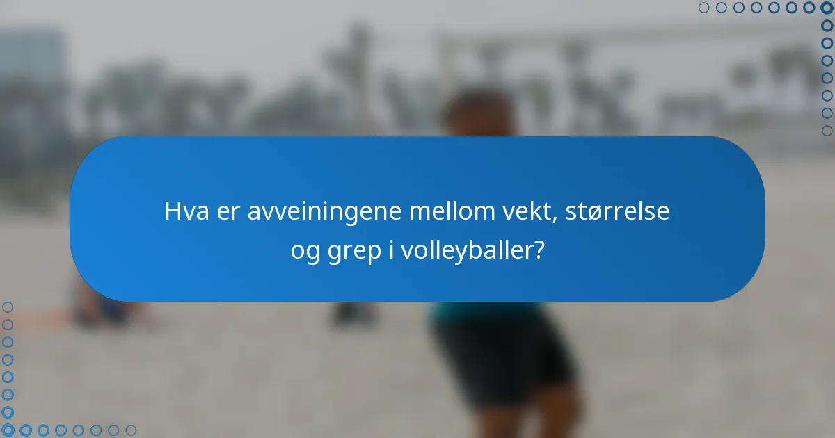 Hva er avveiningene mellom vekt, størrelse og grep i volleyballer?