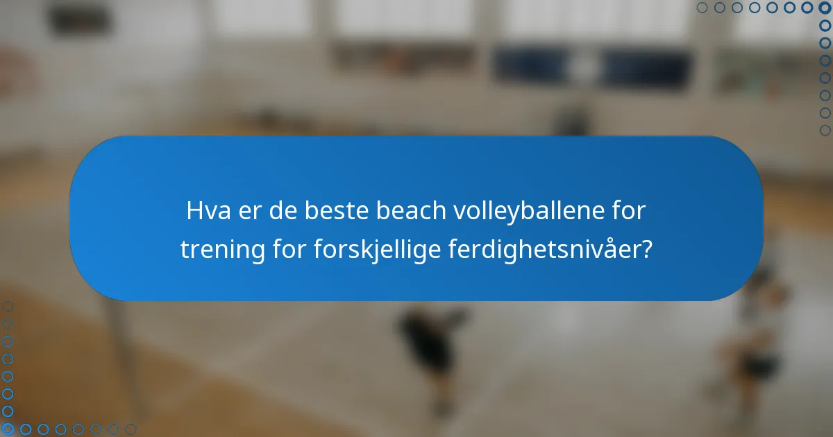 Hva er de beste beach volleyballene for trening for forskjellige ferdighetsnivåer?