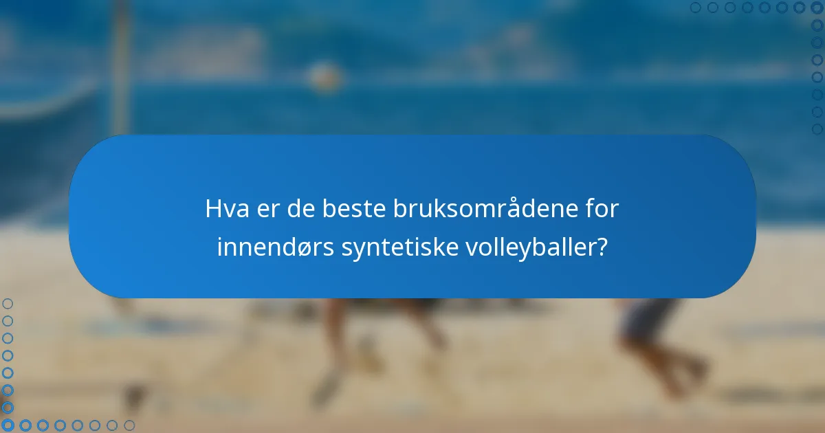 Hva er de beste bruksområdene for innendørs syntetiske volleyballer?