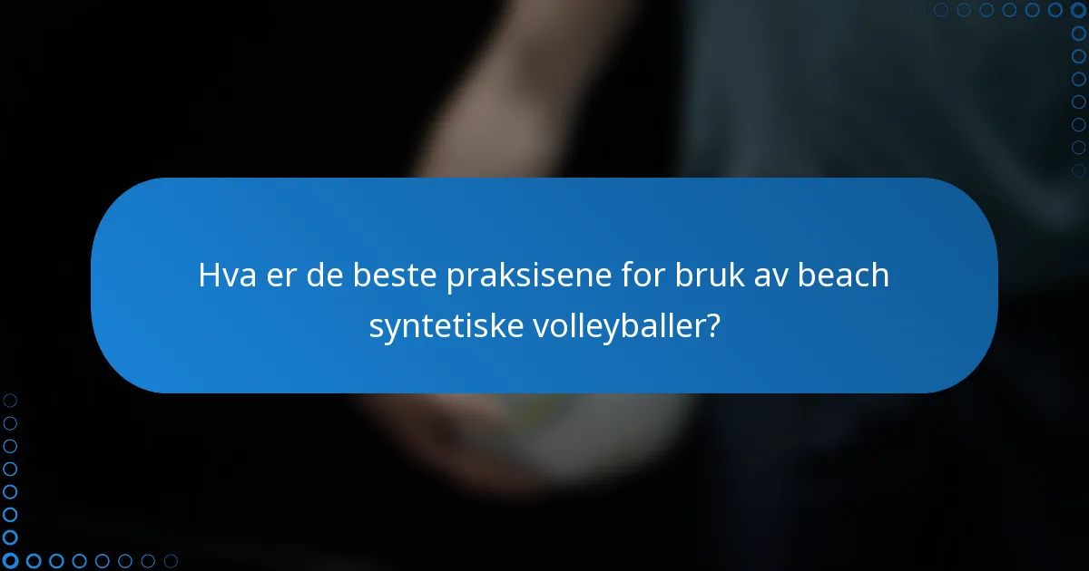 Hva er de beste praksisene for bruk av beach syntetiske volleyballer?