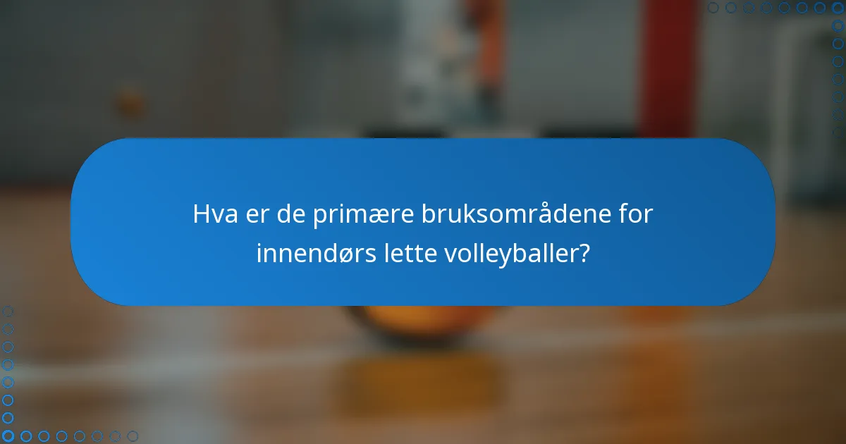 Hva er de primære bruksområdene for innendørs lette volleyballer?