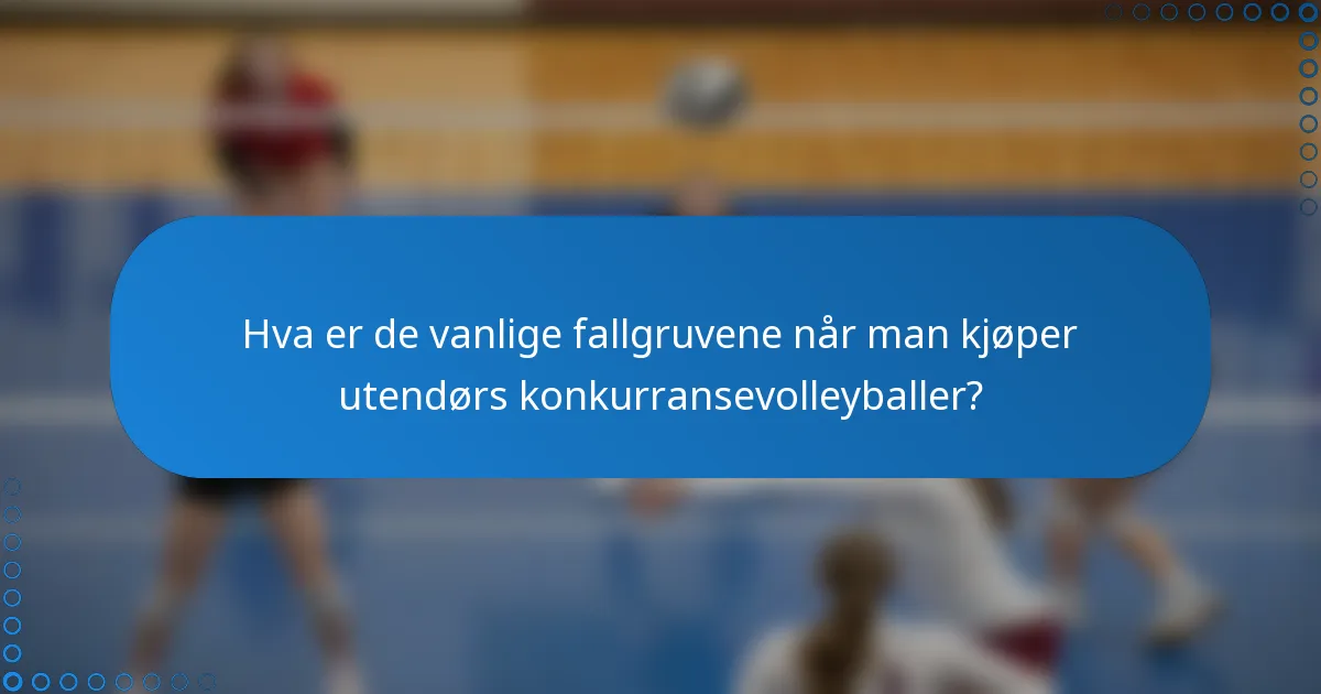 Hva er de vanlige fallgruvene når man kjøper utendørs konkurransevolleyballer?