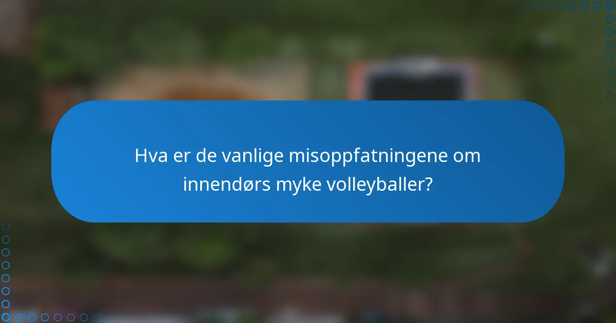 Hva er de vanlige misoppfatningene om innendørs myke volleyballer?