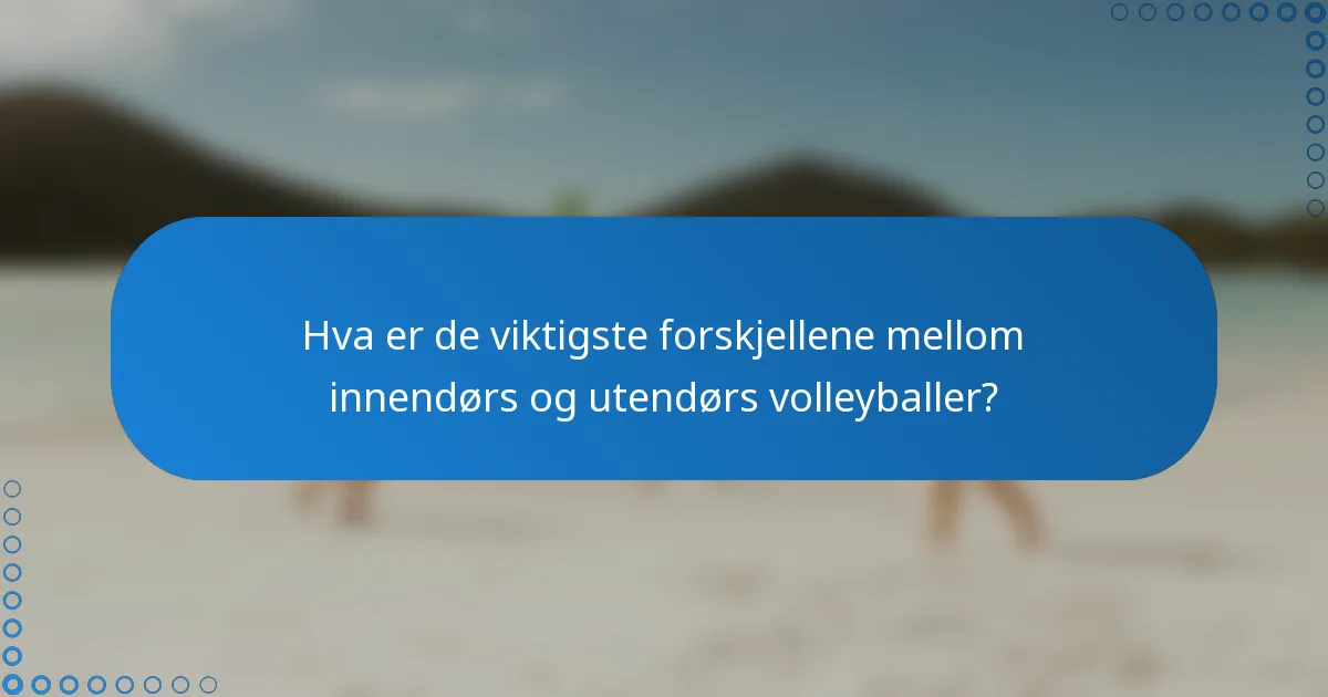 Hva er de viktigste forskjellene mellom innendørs og utendørs volleyballer?