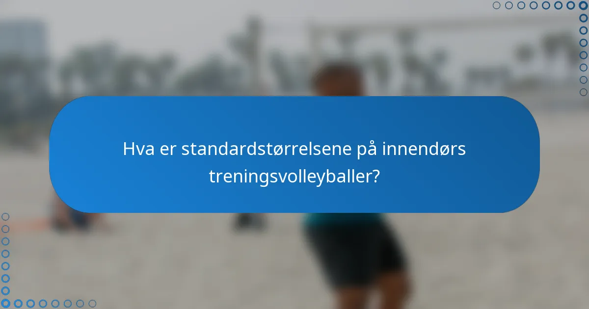 Hva er standardstørrelsene på innendørs treningsvolleyballer?