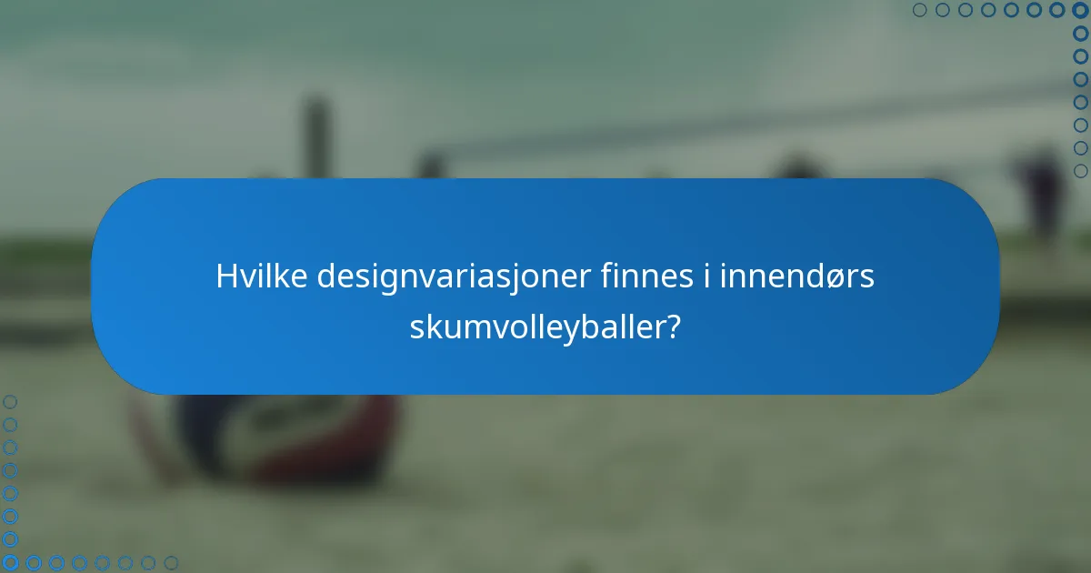 Hvilke designvariasjoner finnes i innendørs skumvolleyballer?