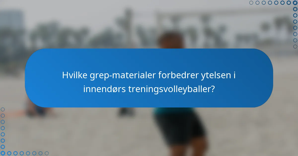 Hvilke grep-materialer forbedrer ytelsen i innendørs treningsvolleyballer?