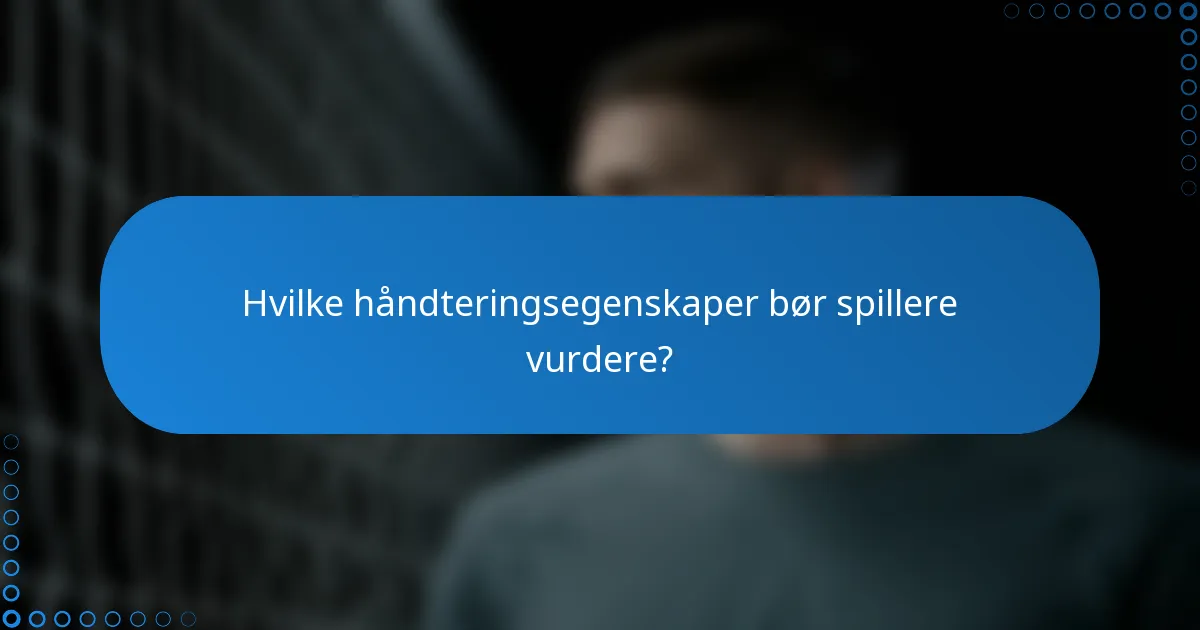 Hvilke håndteringsegenskaper bør spillere vurdere?
