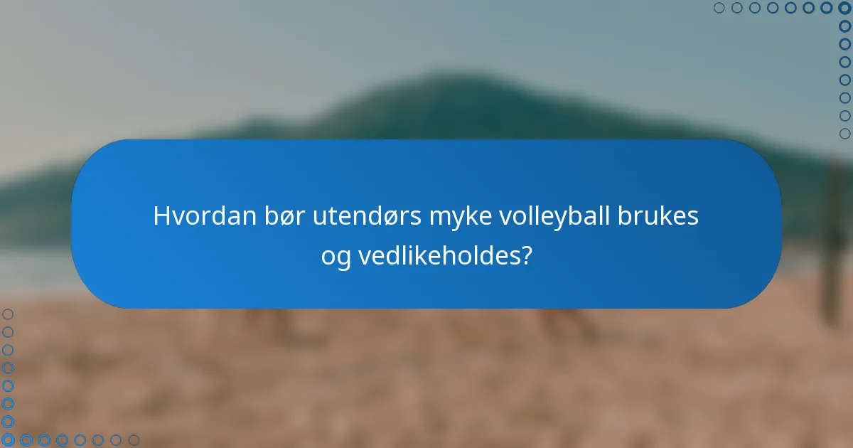 Hvordan bør utendørs myke volleyball brukes og vedlikeholdes?