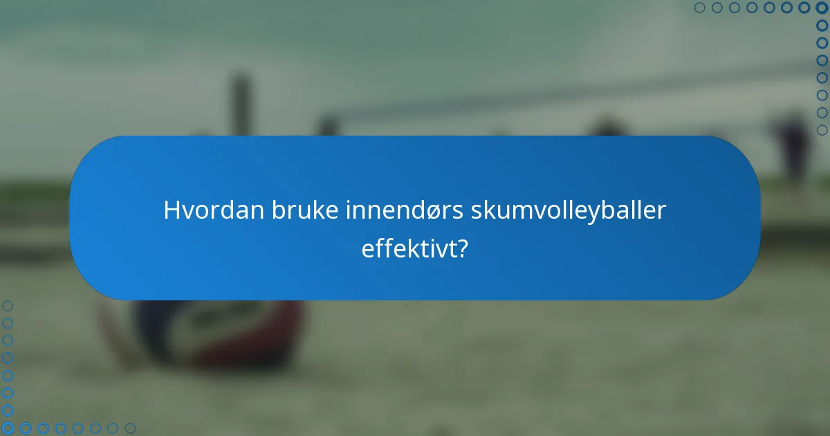 Hvordan bruke innendørs skumvolleyballer effektivt?