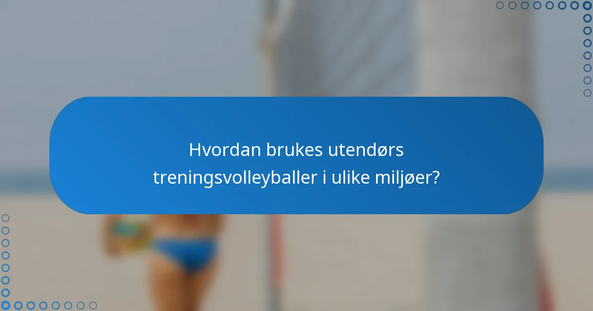 Hvordan brukes utendørs treningsvolleyballer i ulike miljøer?