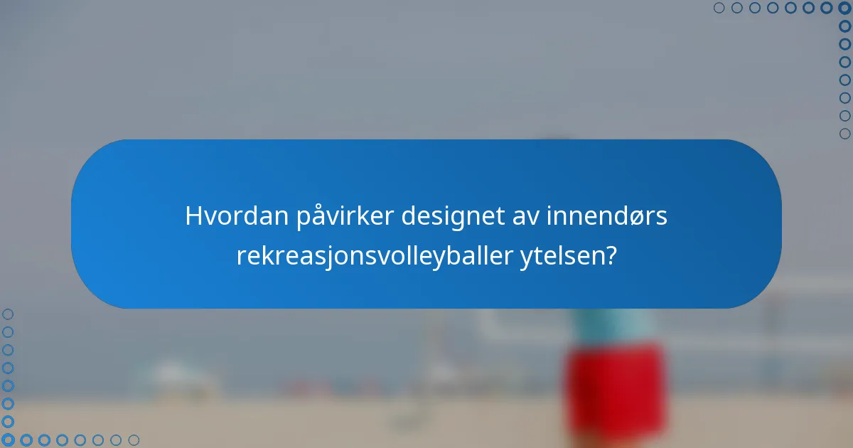 Hvordan påvirker designet av innendørs rekreasjonsvolleyballer ytelsen?