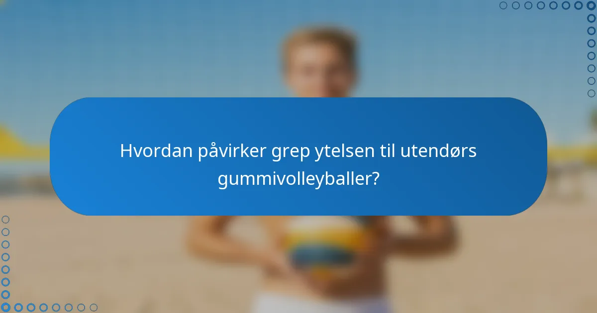 Hvordan påvirker grep ytelsen til utendørs gummivolleyballer?